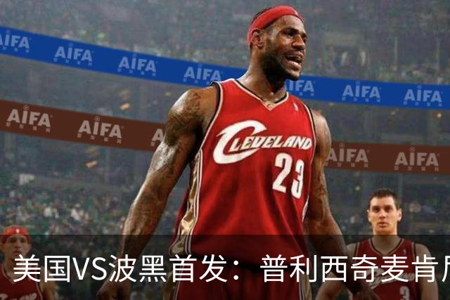 美国VS波黑首发：普利西奇麦肯尼先发 哲科出战