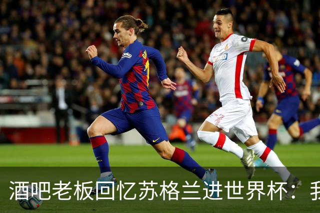 酒吧老板回忆苏格兰进世界杯：我们踢得不好，但我说服人们来看球